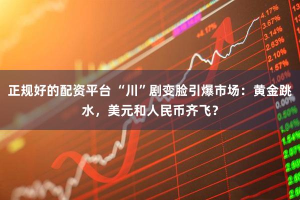 正规好的配资平台 “川”剧变脸引爆市场：黄金跳水，美元和人民币齐飞？