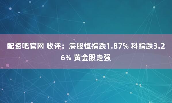 配资吧官网 收评：港股恒指跌1.87% 科指跌3.26% 黄金股走强
