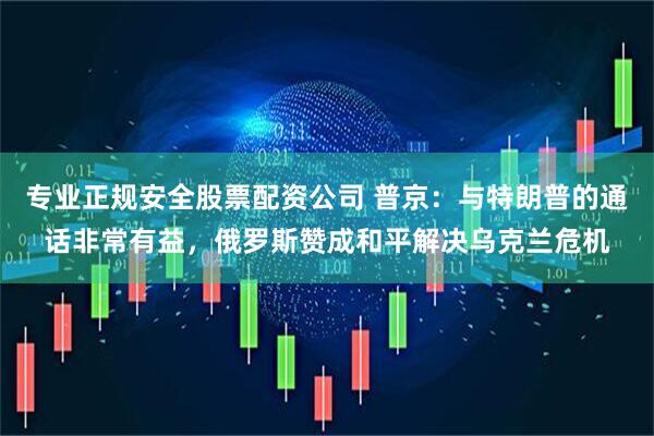 专业正规安全股票配资公司 普京：与特朗普的通话非常有益，俄罗斯赞成和平解决乌克兰危机