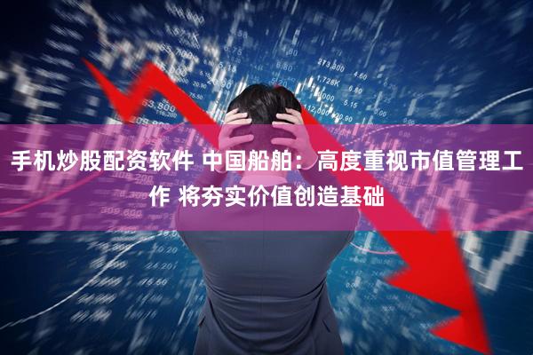 手机炒股配资软件 中国船舶：高度重视市值管理工作 将夯实价值创造基础