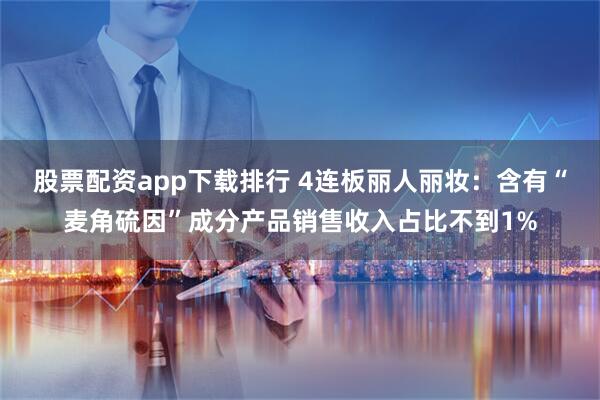 股票配资app下载排行 4连板丽人丽妆：含有“麦角硫因”成分产品销售收入占比不到1%