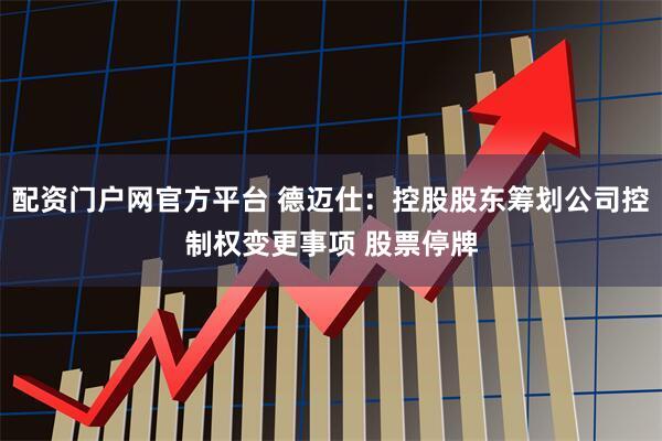 配资门户网官方平台 德迈仕：控股股东筹划公司控制权变更事项 股票停牌