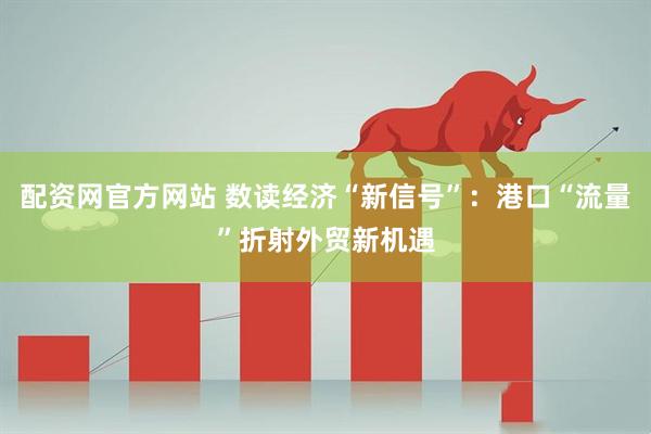 配资网官方网站 数读经济“新信号”：港口“流量”折射外贸新机遇