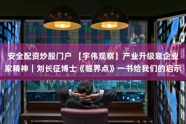 安全配资炒股门户 【宇伟观察】产业升级靠企业家精神｜刘长征博士《临界点》一书给我们的启示