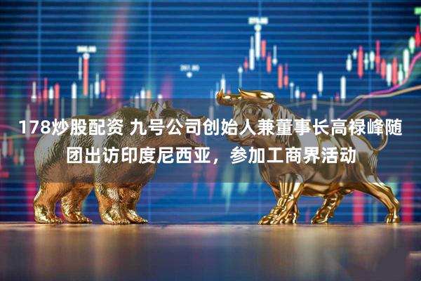 178炒股配资 九号公司创始人兼董事长高禄峰随团出访印度尼西亚，参加工商界活动