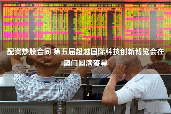 配资炒股合同 第五届超越国际科技创新博览会在澳门圆满落幕