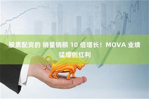 股票配资的 销量销额 10 倍增长！MOVA 业绩猛增创红利