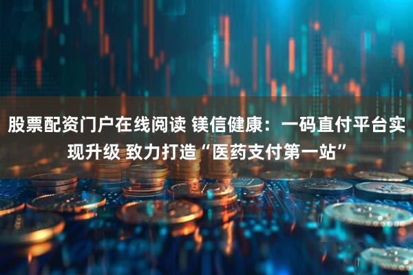 股票配资门户在线阅读 镁信健康：一码直付平台实现升级 致力打造“医药支付第一站”