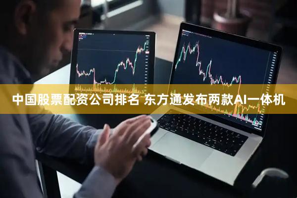 中国股票配资公司排名 东方通发布两款AI一体机