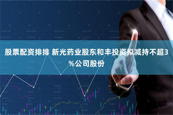 股票配资排排 新光药业股东和丰投资拟减持不超3%公司股份
