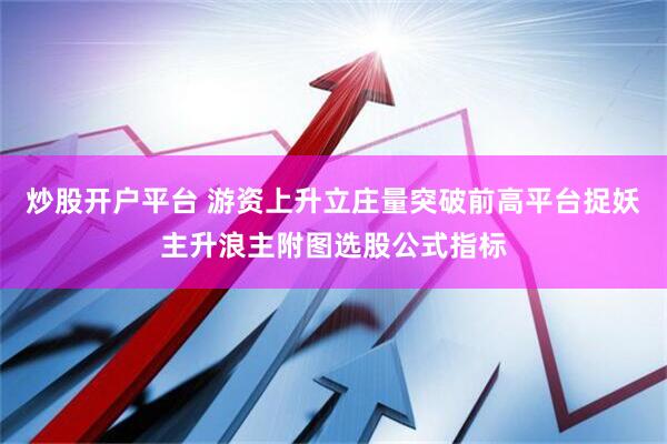 炒股开户平台 游资上升立庄量突破前高平台捉妖主升浪主附图选股公式指标