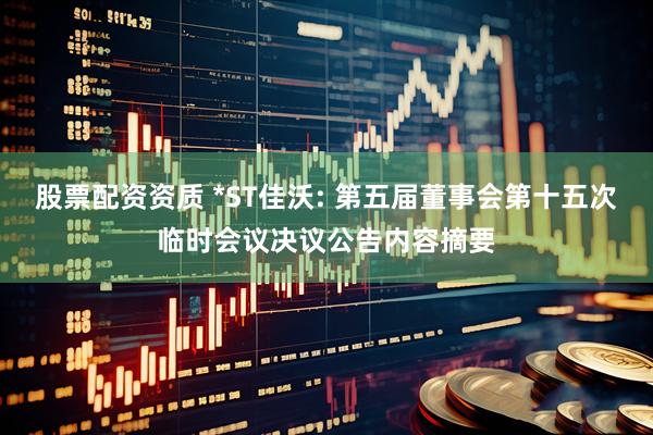 股票配资资质 *ST佳沃: 第五届董事会第十五次临时会议决议公告内容摘要