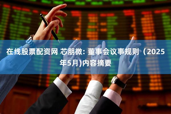在线股票配资网 芯朋微: 董事会议事规则（2025年5月)内容摘要