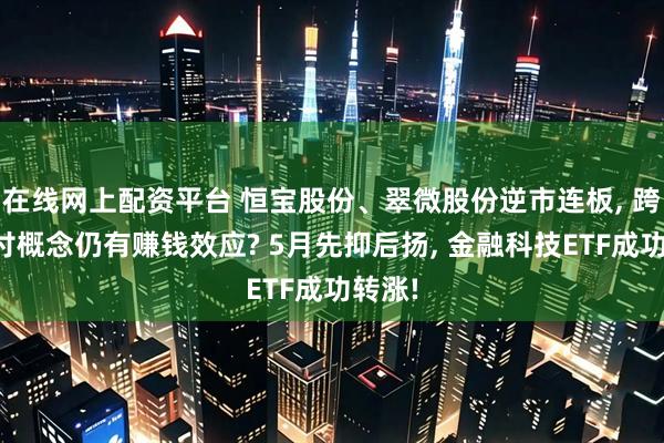 在线网上配资平台 恒宝股份、翠微股份逆市连板, 跨境支付概念仍有赚钱效应? 5月先抑后扬, 金融科技ETF成功转涨!
