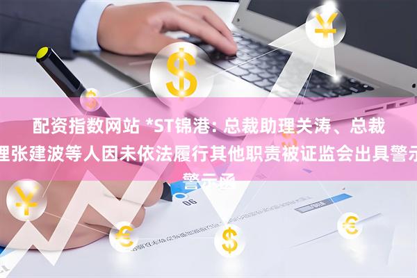 配资指数网站 *ST锦港: 总裁助理关涛、总裁助理张建波等人因未依法履行其他职责被证监会出具警示函