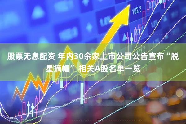 股票无息配资 年内30余家上市公司公告宣布“脱星摘帽” 相关A股名单一览