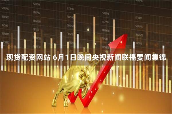 现货配资网站 6月1日晚间央视新闻联播要闻集锦