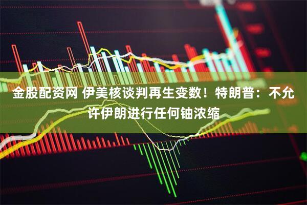 金股配资网 伊美核谈判再生变数！特朗普：不允许伊朗进行任何铀浓缩