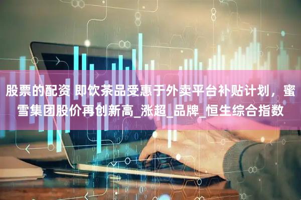 股票的配资 即饮茶品受惠于外卖平台补贴计划，蜜雪集团股价再创新高_涨超_品牌_恒生综合指数