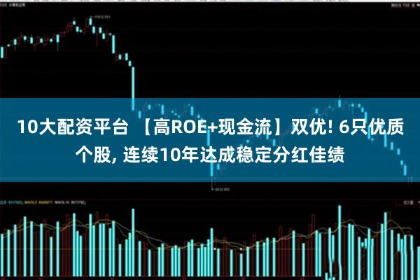 10大配资平台 【高ROE+现金流】双优! 6只优质个股, 连续10年达成稳定分红佳绩