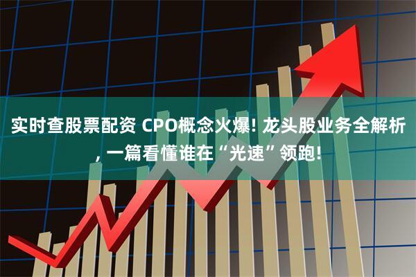 实时查股票配资 CPO概念火爆! 龙头股业务全解析, 一篇看懂谁在“光速”领跑!