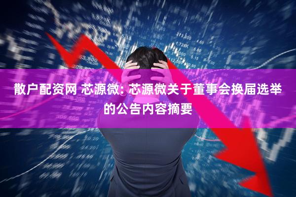 散户配资网 芯源微: 芯源微关于董事会换届选举的公告内容摘要