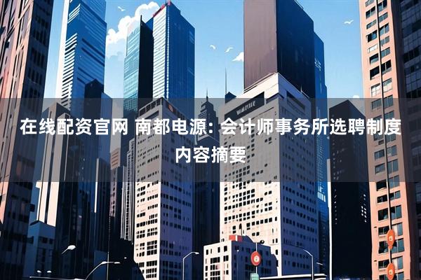 在线配资官网 南都电源: 会计师事务所选聘制度内容摘要
