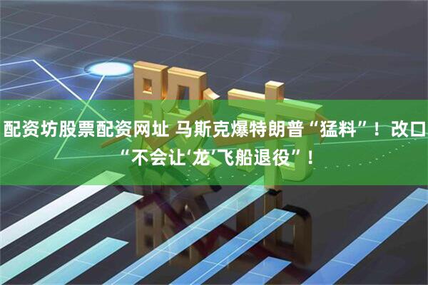 配资坊股票配资网址 马斯克爆特朗普“猛料”！改口“不会让‘龙’飞船退役”！