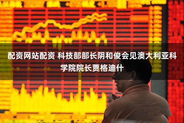 配资网站配资 科技部部长阴和俊会见澳大利亚科学院院长贾格迪什
