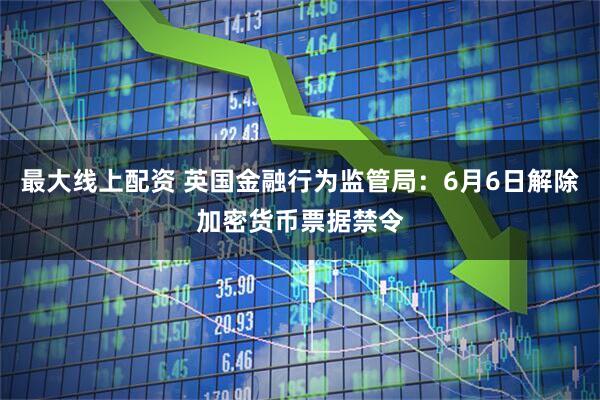 最大线上配资 英国金融行为监管局：6月6日解除加密货币票据禁令