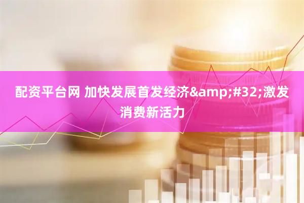 配资平台网 加快发展首发经济&#32;激发消费新活力