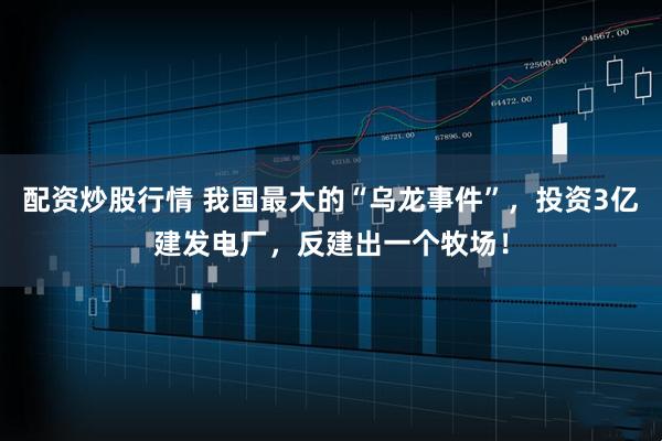 配资炒股行情 我国最大的“乌龙事件”，投资3亿建发电厂，反建出一个牧场！