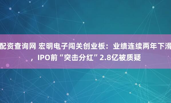 配资查询网 宏明电子闯关创业板：业绩连续两年下滑，IPO前“突击分红”2.8亿被质疑
