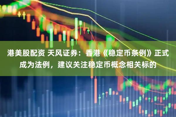 港美股配资 天风证券：香港《稳定币条例》正式成为法例，建议关注稳定币概念相关标的