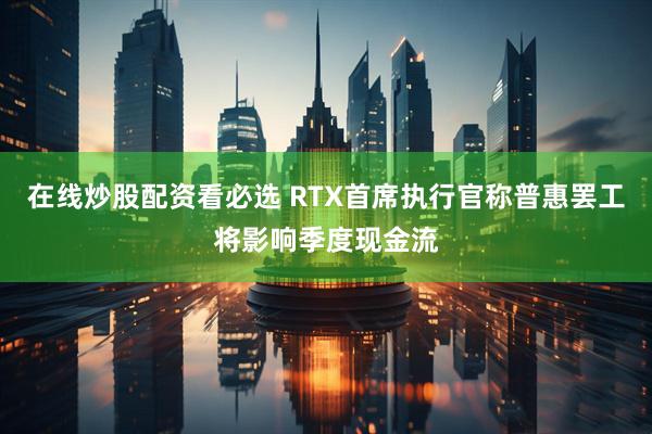 在线炒股配资看必选 RTX首席执行官称普惠罢工将影响季度现金流