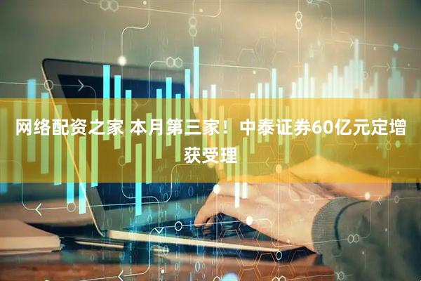 网络配资之家 本月第三家！中泰证券60亿元定增获受理