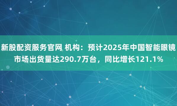 新股配资服务官网 机构：预计2025年中国智能眼镜市场出货量达290.7万台，同比增长121.1%