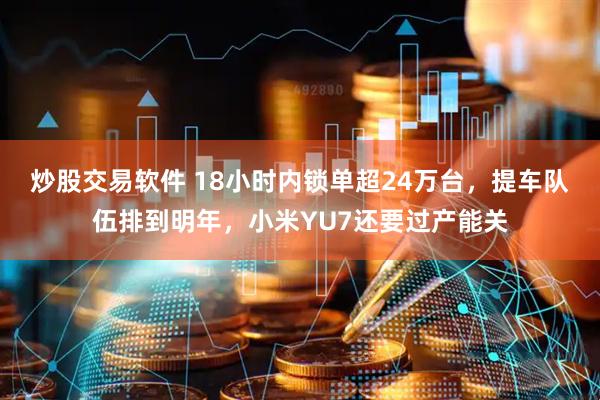 炒股交易软件 18小时内锁单超24万台，提车队伍排到明年，小米YU7还要过产能关
