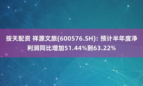 按天配资 祥源文旅(600576.SH): 预计半年度净利润同比增加51.44%到63.22%
