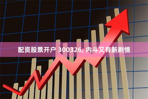 配资股票开户 300326, 内斗又有新剧情