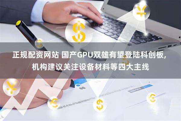 正规配资网站 国产GPU双雄有望登陆科创板, 机构建议关注设备材料等四大主线