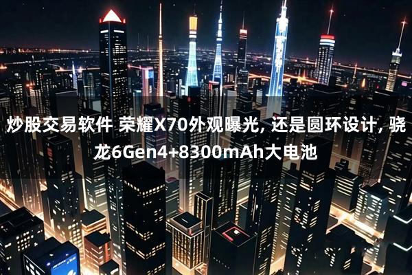 炒股交易软件 荣耀X70外观曝光, 还是圆环设计, 骁龙6Gen4+8300mAh大电池
