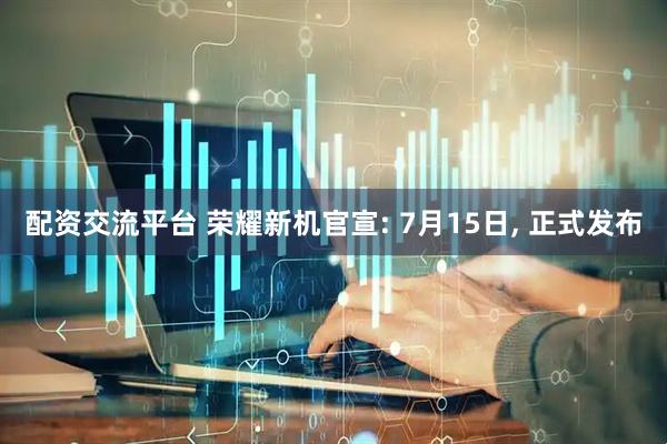 配资交流平台 荣耀新机官宣: 7月15日, 正式发布