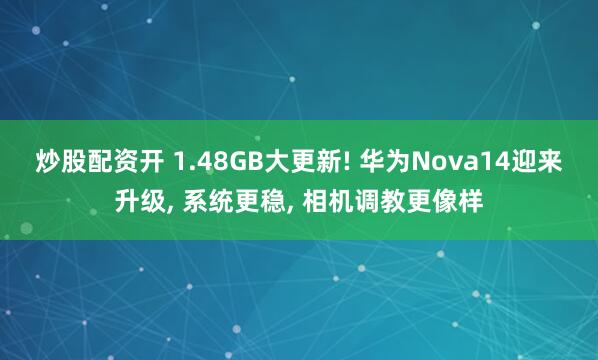 炒股配资开 1.48GB大更新! 华为Nova14迎来升级, 系统更稳, 相机调教更像样