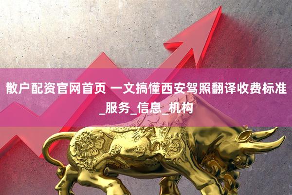 散户配资官网首页 一文搞懂西安驾照翻译收费标准_服务_信息_机构