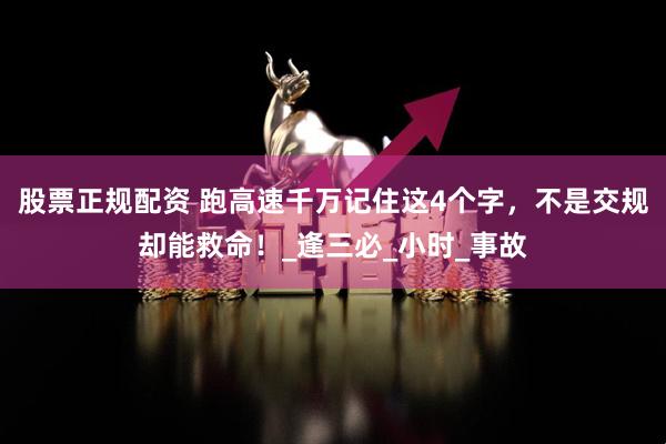 股票正规配资 跑高速千万记住这4个字，不是交规却能救命！_逢三必_小时_事故
