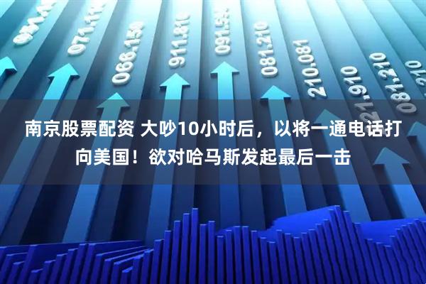 南京股票配资 大吵10小时后，以将一通电话打向美国！欲对哈马斯发起最后一击