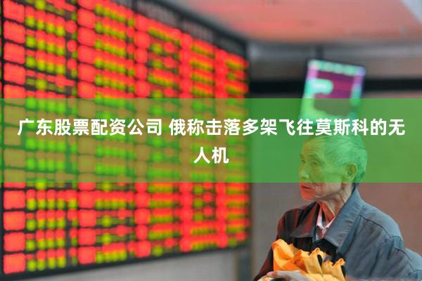 广东股票配资公司 俄称击落多架飞往莫斯科的无人机