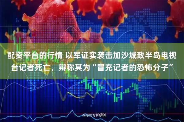 配资平台的行情 以军证实袭击加沙城致半岛电视台记者死亡，辩称其为“冒充记者的恐怖分子”