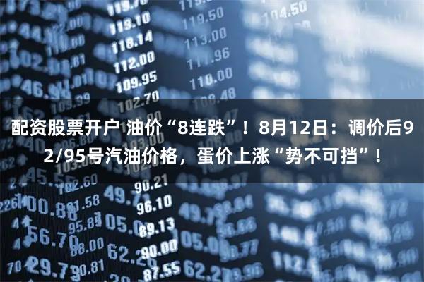 配资股票开户 油价“8连跌”！8月12日：调价后92/95号汽油价格，蛋价上涨“势不可挡”！